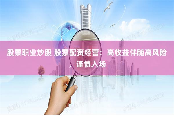 股票职业炒股 股票配资经营：高收益伴随高风险，谨慎入场