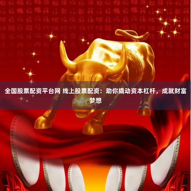 全国股票配资平台网 线上股票配资：助你撬动资本杠杆，成就财富梦想