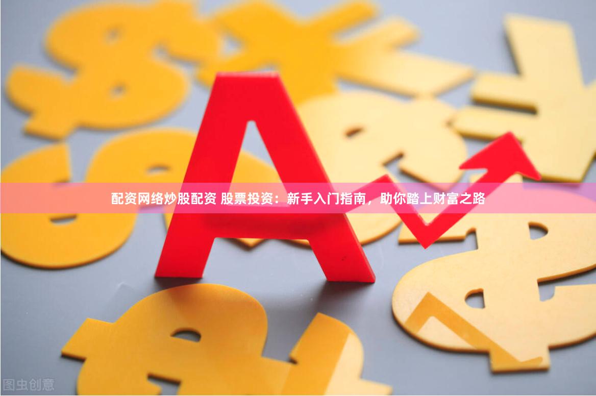 配资网络炒股配资 股票投资：新手入门指南，助你踏上财富之路