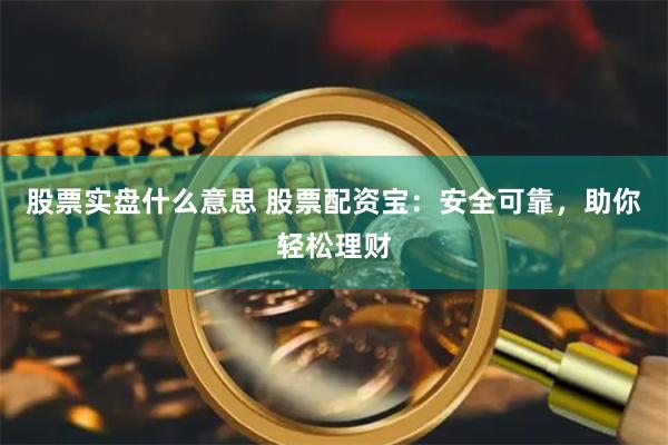 股票实盘什么意思 股票配资宝：安全可靠，助你轻松理财