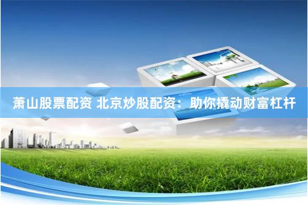 萧山股票配资 北京炒股配资：助你撬动财富杠杆