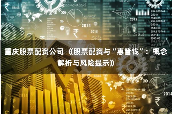 重庆股票配资公司 《股票配资与“惠管钱”：概念解析与风险提示》